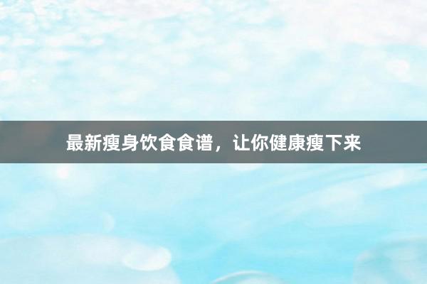 最新瘦身饮食食谱，让你健康瘦下来