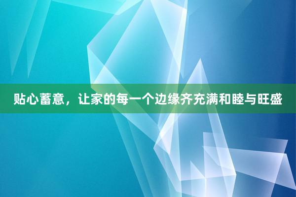 贴心蓄意，让家的每一个边缘齐充满和睦与旺盛