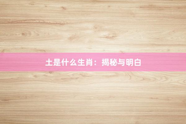 土是什么生肖：揭秘与明白