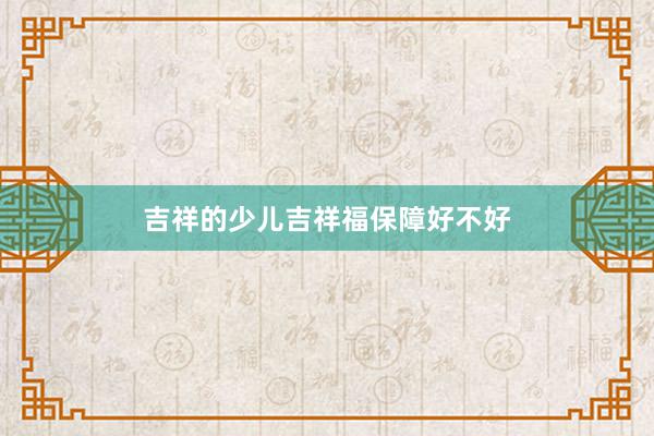吉祥的少儿吉祥福保障好不好