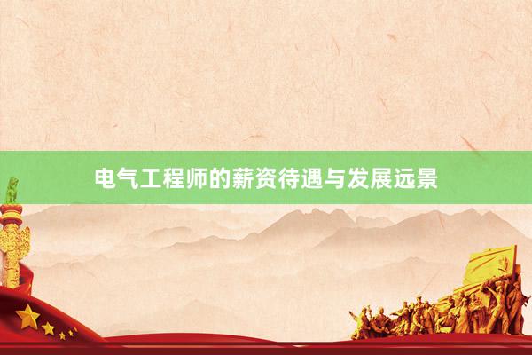 电气工程师的薪资待遇与发展远景