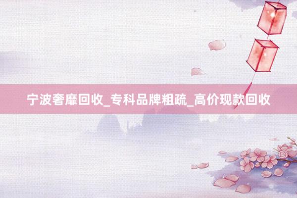 宁波奢靡回收_专科品牌粗疏_高价现款回收