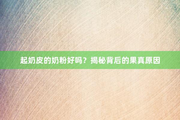 起奶皮的奶粉好吗？揭秘背后的果真原因