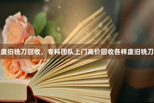 废旧铣刀回收，专科团队上门高价回收各样废旧铣刀